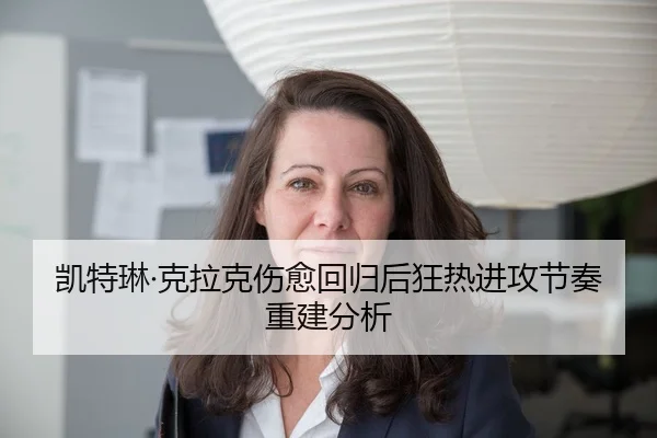 凯特琳·克拉克伤愈回归后狂热进攻节奏重建分析