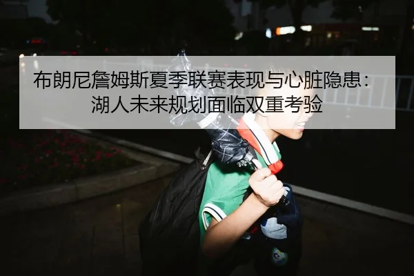布朗尼詹姆斯夏季联赛表现与心脏隐患：湖人未来规划面临双重考验