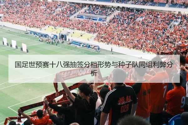 国足世预赛十八强抽签分档形势与种子队同组利弊分析