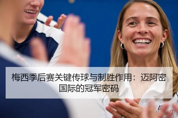 梅西季后赛关键传球与制胜作用：迈阿密国际的冠军密码