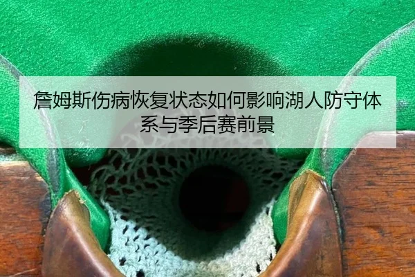 詹姆斯伤病恢复状态如何影响湖人防守体系与季后赛前景