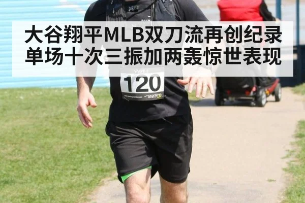 大谷翔平MLB双刀流再创纪录单场十次三振加两轰惊世表现