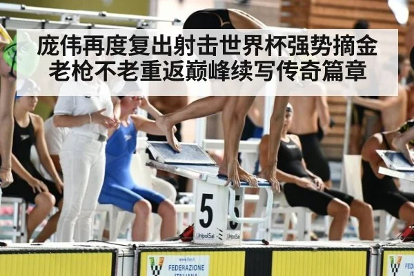 庞伟再度复出射击世界杯强势摘金 老枪不老重返巅峰续写传奇篇章