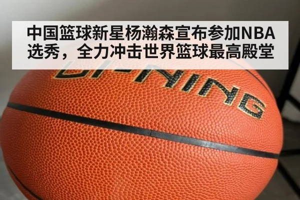 中国篮球新星杨瀚森宣布参加NBA选秀，全力冲击世界篮球最高殿堂