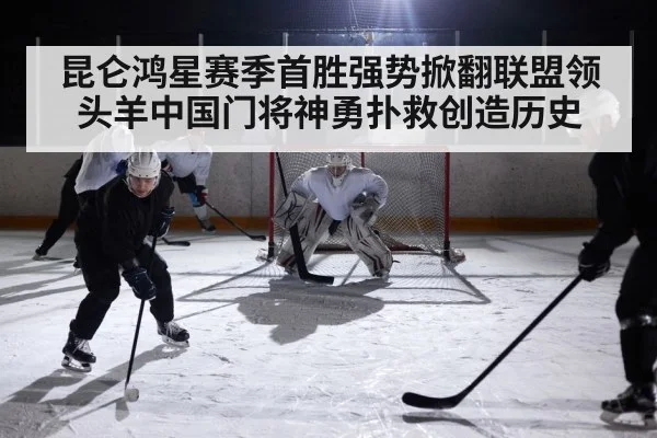 昆仑鸿星赛季首胜强势掀翻联盟领头羊中国门将神勇扑救创造历史