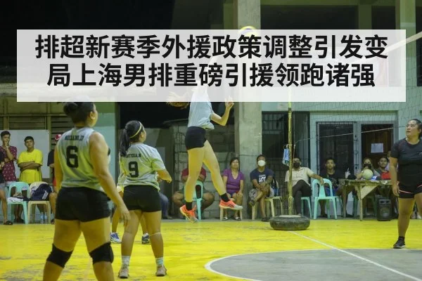 排超新赛季外援政策调整引发变局上海男排重磅引援领跑诸强
