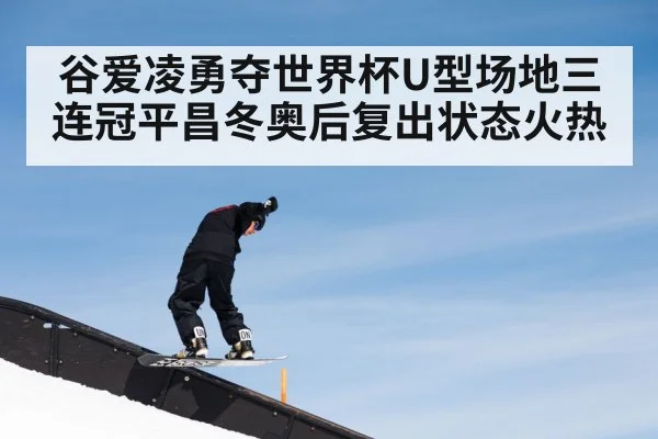 谷爱凌勇夺世界杯U型场地三连冠平昌冬奥后复出状态火热