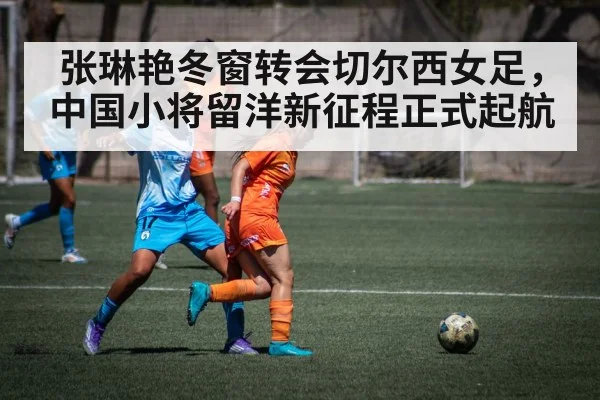 张琳艳冬窗转会切尔西女足，中国小将留洋新征程正式起航