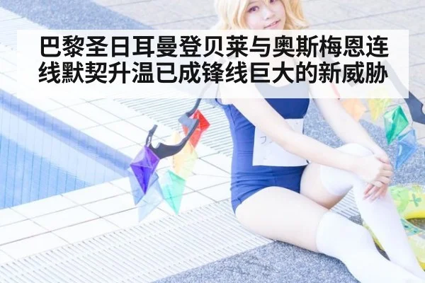 巴黎圣日耳曼登贝莱与奥斯梅恩连线默契升温已成锋线巨大的新威胁